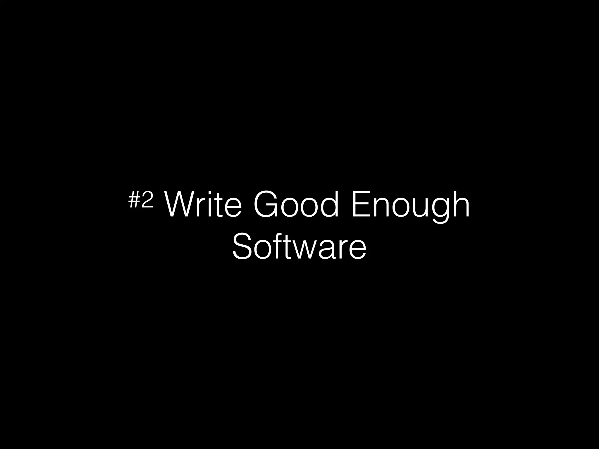 #2 Write Good Enough
Software
 