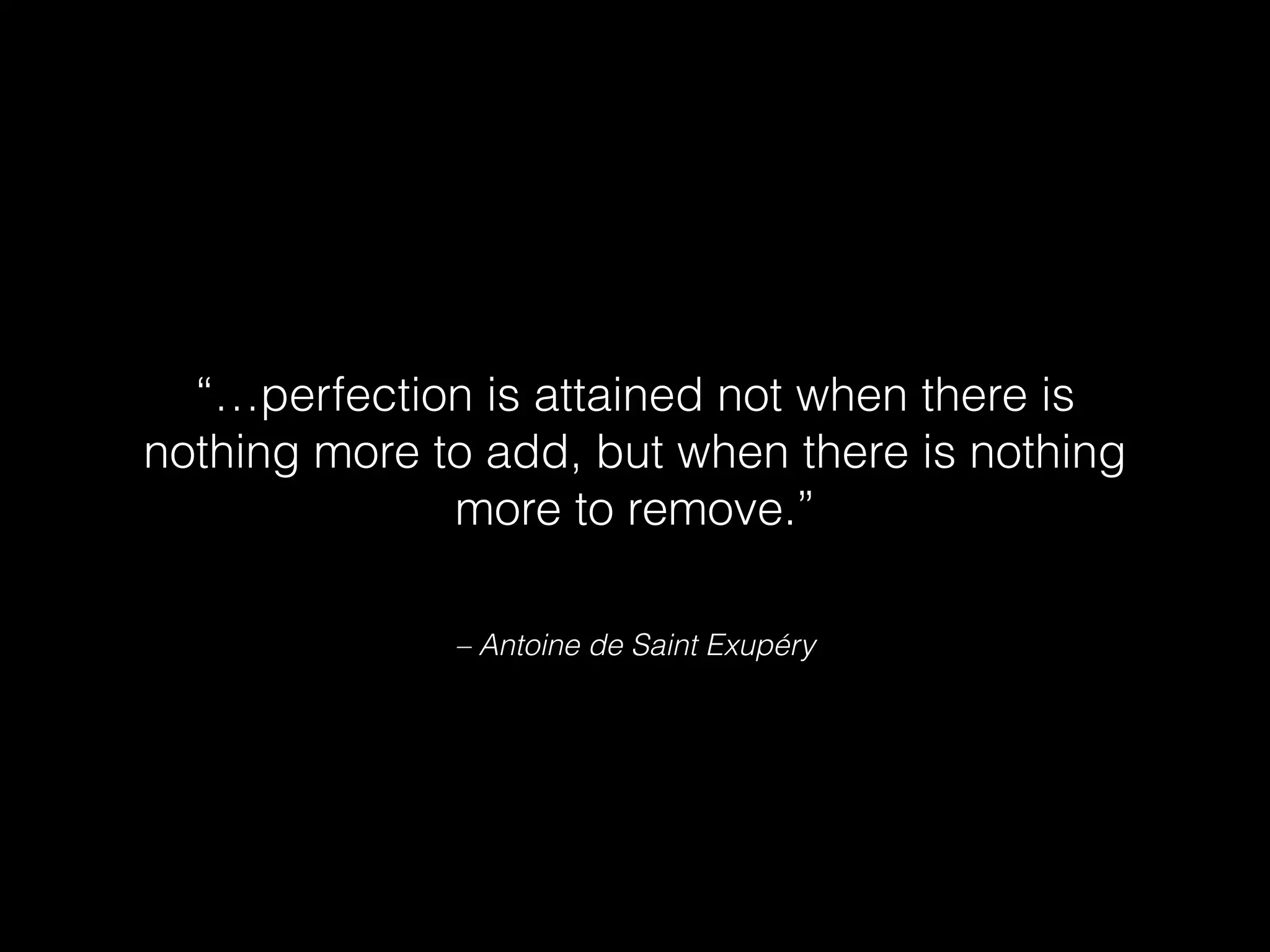 – Antoine de Saint Exupéry
“…perfection is attained not when there is
nothing more to add, but when there is nothing
more to remove.”
 