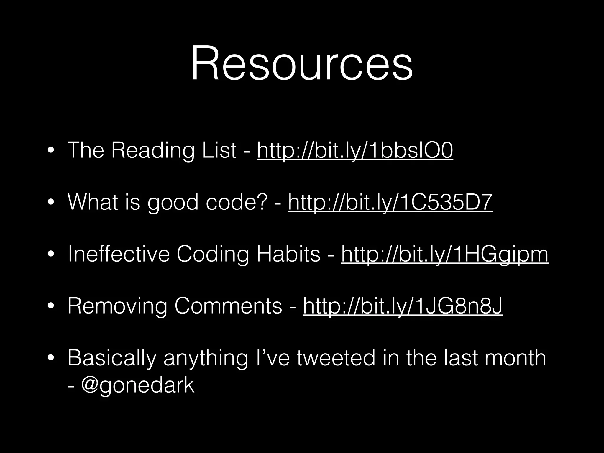 Resources
• The Reading List - http://bit.ly/1bbslO0
• What is good code? - http://bit.ly/1C535D7
• Ineffective Coding Habits - http://bit.ly/1HGgipm
• Removing Comments - http://bit.ly/1JG8n8J
• Basically anything I’ve tweeted in the last month
- @gonedark
 