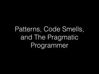 Patterns, Code Smells,
and The Pragmatic
Programmer
 