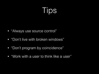 Tips
• “Always use source control”
• “Don’t live with broken windows”
• “Don’t program by coincidence”
• “Work with a user to think like a user”
 