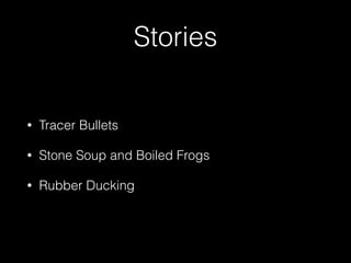 Stories
• Tracer Bullets
• Stone Soup and Boiled Frogs
• Rubber Ducking
 