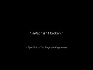 – Tip #26 from The Pragmatic Programmer
“‘select’ isn’t broken.”
 