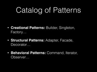 Catalog of Patterns
• Creational Patterns: Builder, Singleton,
Factory…
• Structural Patterns: Adapter, Facade,
Decorator…
• Behavioral Patterns: Command, Iterator,
Observer…
 