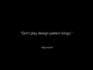 – @gonedark
“Don’t play design pattern bingo.”
 