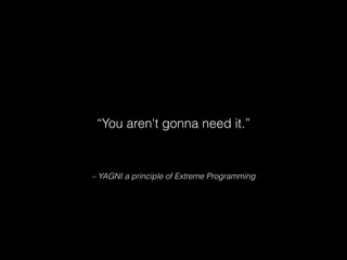 – YAGNI a principle of Extreme Programming
“You aren't gonna need it.”
 