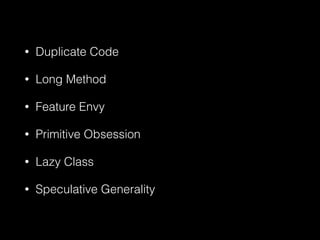 • Duplicate Code
• Long Method
• Feature Envy
• Primitive Obsession
• Lazy Class
• Speculative Generality
 