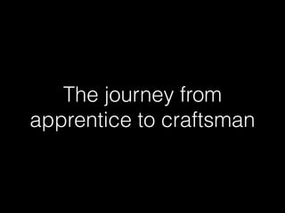 The journey from
apprentice to craftsman
 