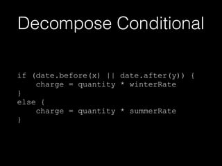 Decompose Conditional
if (date.before(x) || date.after(y)) {
charge = quantity * winterRate
}
else {
charge = quantity * summerRate
}
 