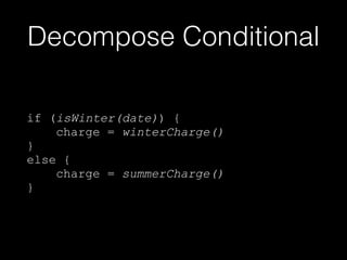 Decompose Conditional
if (isWinter(date)) {
charge = winterCharge()
}
else {
charge = summerCharge()
}
 