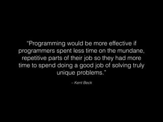 – Kent Beck
“Programming would be more effective if
programmers spent less time on the mundane,
repetitive parts of their job so they had more
time to spend doing a good job of solving truly
unique problems.”
 