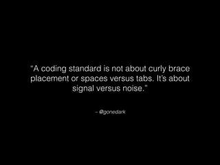 – @gonedark
“A coding standard is not about curly brace
placement or spaces versus tabs. It’s about
signal versus noise.”
 