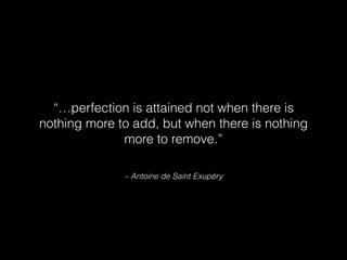 – Antoine de Saint Exupéry
“…perfection is attained not when there is
nothing more to add, but when there is nothing
more to remove.”
 
