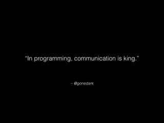 – @gonedark
“In programming, communication is king.”
 