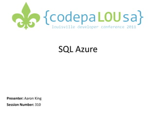 SQL Azure Presenter: Aaron King Session Number: 310 