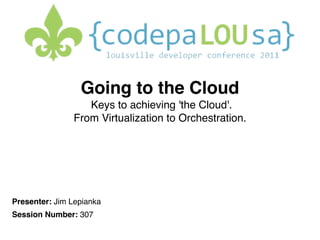 Going to the Cloud 
                  Keys to achieving 'the Cloud'.   
               From Virtualization to Orchestration.




Presenter: Jim Lepianka
Session Number: 307
 