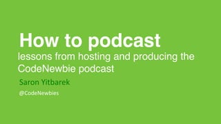 lessons from hosting and producing the
CodeNewbie podcast
Saron	Yitbarek
@CodeNewbies
How to podcast
 