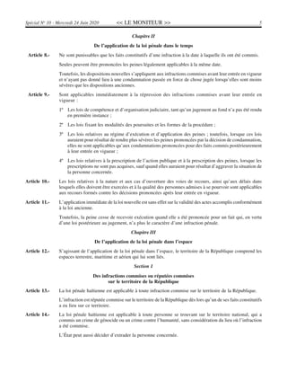 << LE MONITEUR >> 5Spécial No
10 - Mercredi 24 Juin 2020
Chapitre II
De l’application de la loi pénale dans le temps
Article 8.- Ne sont punissables que les faits constitutifs d’une infraction à la date à laquelle ils ont été commis.
Seules peuvent être prononcées les peines légalement applicables à la même date.
Toutefois, les dispositions nouvelles s’appliquent aux infractions commises avant leur entrée en vigueur
et n’ayant pas donné lieu à une condamnation passée en force de chose jugée lorsqu’elles sont moins
sévères que les dispositions anciennes.
Article 9.- Sont applicables immédiatement à la répression des infractions commises avant leur entrée en
vigueur :
1º Les lois de compétence et d’organisation judiciaire, tant qu’un jugement au fond n’a pas été rendu
en première instance ;
2º Les lois fixant les modalités des poursuites et les formes de la procédure ;
3º Les lois relatives au régime d’exécution et d’application des peines ; toutefois, lorsque ces lois
auraient pour résultat de rendre plus sévères les peines prononcées par la décision de condamnation,
elles ne sont applicables qu’aux condamnations prononcées pour des faits commis postérieurement
à leur entrée en vigueur ;
4º Les lois relatives à la prescription de l’action publique et à la prescription des peines, lorsque les
prescriptions ne sont pas acquises, sauf quand elles auraient pour résultat d’aggraver la situation de
la personne concernée.
Article 10.- Les lois relatives à la nature et aux cas d’ouverture des voies de recours, ainsi qu’aux délais dans
lesquels elles doivent être exercées et à la qualité des personnes admises à se pourvoir sont applicables
aux recours formés contre les décisions prononcées après leur entrée en vigueur.
Article 11.- L’application immédiate de la loi nouvelle est sans effet sur la validité des actes accomplis conformément
à la loi ancienne.
Toutefois, la peine cesse de recevoir exécution quand elle a été prononcée pour un fait qui, en vertu
d’une loi postérieure au jugement, n’a plus le caractère d’une infraction pénale.
Chapitre III
De l’application de la loi pénale dans l’espace
Article 12.- S’agissant de l’application de la loi pénale dans l’espace, le territoire de la République comprend les
espaces terrestre, maritime et aérien qui lui sont liés.
Section 1
Des infractions commises ou réputées commises
sur le territoire de la République
Article 13.- La loi pénale haïtienne est applicable à toute infraction commise sur le territoire de la République.
L’infraction est réputée commise sur le territoire de la République dès lors qu’un de ses faits constitutifs
a eu lieu sur ce territoire.
Article 14.- La loi pénale haïtienne est applicable à toute personne se trouvant sur le territoire national, qui a
commis un crime de génocide ou un crime contre l’humanité, sans considération du lieu où l’infraction
a été commise.
L’État peut aussi décider d’extrader la personne concernée.
 