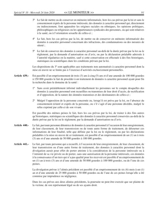 << LE MONITEUR >> 91Spécial No
10 - Mercredi 24 Juin 2020
3º Le fait de mettre ou de conserver en mémoire informatisée, hors les cas prévus par la loi et sans le
consentement exprès de la personne intéressée, des données à caractère personnel qui, directement
ou indirectement, font apparaître les origines raciales ou ethniques, les opinions politiques,
philosophiques ou religieuses ou les appartenances syndicales des personnes, ou qui sont relatives
à la santé, ou à l’orientation sexuelle de celles-ci ;
4º Le fait, hors les cas prévus par la loi, de mettre ou de conserver en mémoire informatisée des
données à caractère personnel concernant des infractions, des condamnations ou des mesures de
sûreté ;
5º Le fait de conserver des données à caractère personnel au-delà de la durée prévue par la loi ou le
règlement, par la demande d’autorisation ou d’avis, ou par la déclaration préalable adressée à
l’autorité régulatrice en la matière, sauf si cette conservation est effectuée à des fins historiques,
statistiques ou scientifiques dans les conditions prévues par la loi.
Les dispositions du 3º sont applicables aux traitements non automatisés à caractère personnel dont la
mise en œuvre ne se limite pas à l’exercice d’activités exclusivement personnelles.
Article 439.- Est passible d’un emprisonnement de trois (3) ans à cinq (5) ans et d’une amende de 100 000 gourdes
à 150 000 gourdes le fait de procéder à un traitement de données à caractère personnel ayant pour fin
la recherche dans le domaine de la santé :
1º Sans avoir préalablement informé individuellement les personnes sur le compte desquelles des
données à caractère personnel sont recueillies ou transmises de leur droit d’accès, de rectification
et d’opposition, de la nature des données transmises et des destinataires de celles-ci ;
2º Malgré l’opposition de la personne concernée ou, lorsqu’il est prévu par la loi, en l’absence du
consentement éclairé et exprès de la personne, ou s’il s’agit d’une personne décédée, malgré le
refus exprimé par celle-ci de son vivant.
Est passible des mêmes peines le fait, hors les cas prévus par la loi, de traiter à des fins autres
qu’historiques, statistiques ou scientifiques des données à caractère personnel conservées au-delà de la
durée prévue par la loi ou le règlement, par la demande d’autorisation ou d’avis.
Article 440.- Le fait, par toute personne détentrice de données à caractère personnel à l’occasion de leur enregistrement,
de leur classement, de leur transmission ou de toute autre forme de traitement, de détourner ces
informations de leur finalité, telle que définie par la loi ou le règlement, ou par les déclarations
préalables à la mise en œuvre de ce traitement, est passible d’un emprisonnement de un (1) an à trois
(3) ans et d’une amende de 50 000 gourdes à 100 000 gourdes.
Article 441.- Le fait, par toute personne qui a recueilli, à l’occasion de leur enregistrement, de leur classement, de
leur transmission ou d’une autre forme de traitement, des données à caractère personnel dont la
divulgation aurait pour effet de porter atteinte à la considération de la personne intéressée ou à
l’intimité de sa vie privée ou de porter, sans une autorisation de la personne intéressée, ces données
à la connaissance d’un tiers qui n’a pas qualité pour les recevoir est passible d’un emprisonnement de
un (1) an à trois (3) ans et d’une amende de 50 000 gourdes à 100 000 gourdes, ou de l’une de ces
peines.
La divulgation prévue à l’alinéa précédent est passible d’un emprisonnement de six (6) mois à un (1)
an et d’une amende de 25 000 gourdes à 50 000 gourdes ou de l’une de ces peines lorsqu’elle a été
commise par imprudence ou négligence.
Dans les cas prévus aux deux alinéas précédents, la poursuite ne peut être exercée que sur plainte de
la victime, de son représentant légal ou de ses ayants droit.
 