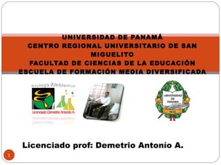 UNIVERSIDAD DE PANAMÁ CENTRO REGIONAL UNIVERSITARIO DE SAN MIGUELITO FACULTAD DE CIENCIAS DE LA EDUCACIÓN ESCUELA DE FORMACIÓN MEDIA DIVERSIFICADA Licenciado prof: Demetrio Antonío A.  