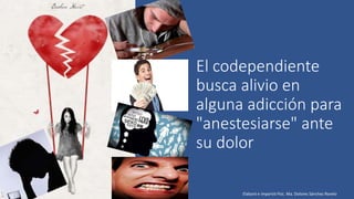 El codependiente
busca alivio en
alguna adicción para
"anestesiarse" ante
su dolor
Elaboró e impartió Psic. Ma. Dolores Sánchez Rovelo
 
