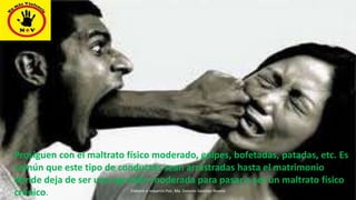 Prosiguen con el maltrato físico moderado, golpes, bofetadas, patadas, etc. Es
común que este tipo de conductas sean arrastradas hasta el matrimonio
donde deja de ser una agresión moderada para pasar a ser un maltrato físico
crónico. Elaboró e impartió Psic. Ma. Dolores Sánchez Rovelo
 