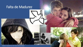 Falta de Madurez
Elaboró e impartió Psic. Ma. Dolores Sánchez Rovelo
 