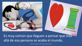 Es muy común que lleguen a pensar que más
allá de esa persona se acaba el mundo,
Elaboró e impartió Psic. Ma. Dolores Sánchez Rovelo
 