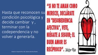 Hasta que reconocen su
condición psicológica y
decide cambiar y ,
terminar con la
codependencia y no
volver a generarla.
Elaboró e impartió Psic. Ma. Dolores Sánchez Rovelo
 