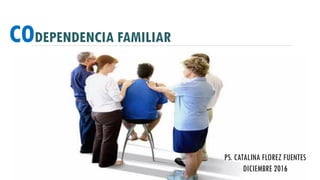CODEPENDENCIA FAMILIAR
PS. CATALINA FLOREZ FUENTES
DICIEMBRE 2016
 