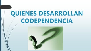QUIENES DESARROLLAN
CODEPENDENCIA
 