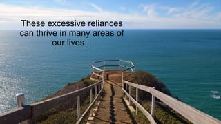 These excessive reliances
can thrive in many areas of
our lives ..
 