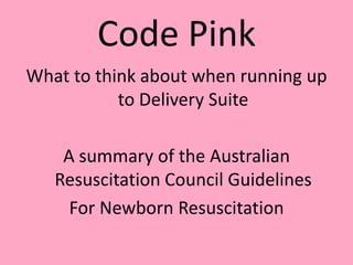 Code Pink
What to think about when running up
           to Delivery Suite

    A summary of the Australian
   Resuscitation Council Guidelines
     For Newborn Resuscitation
 