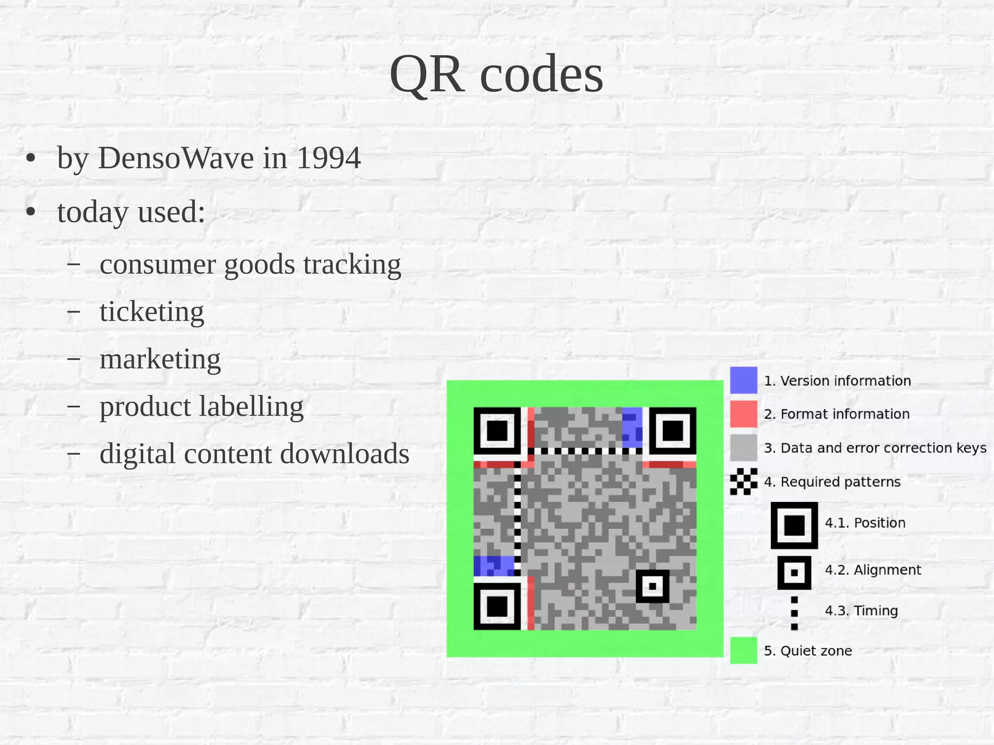 QR codes
●   by DensoWave in 1994
●   today used:
    –   consumer goods tracking
    –   ticketing
    –   marketing
    –   product labelling
    –   digital content downloads
 