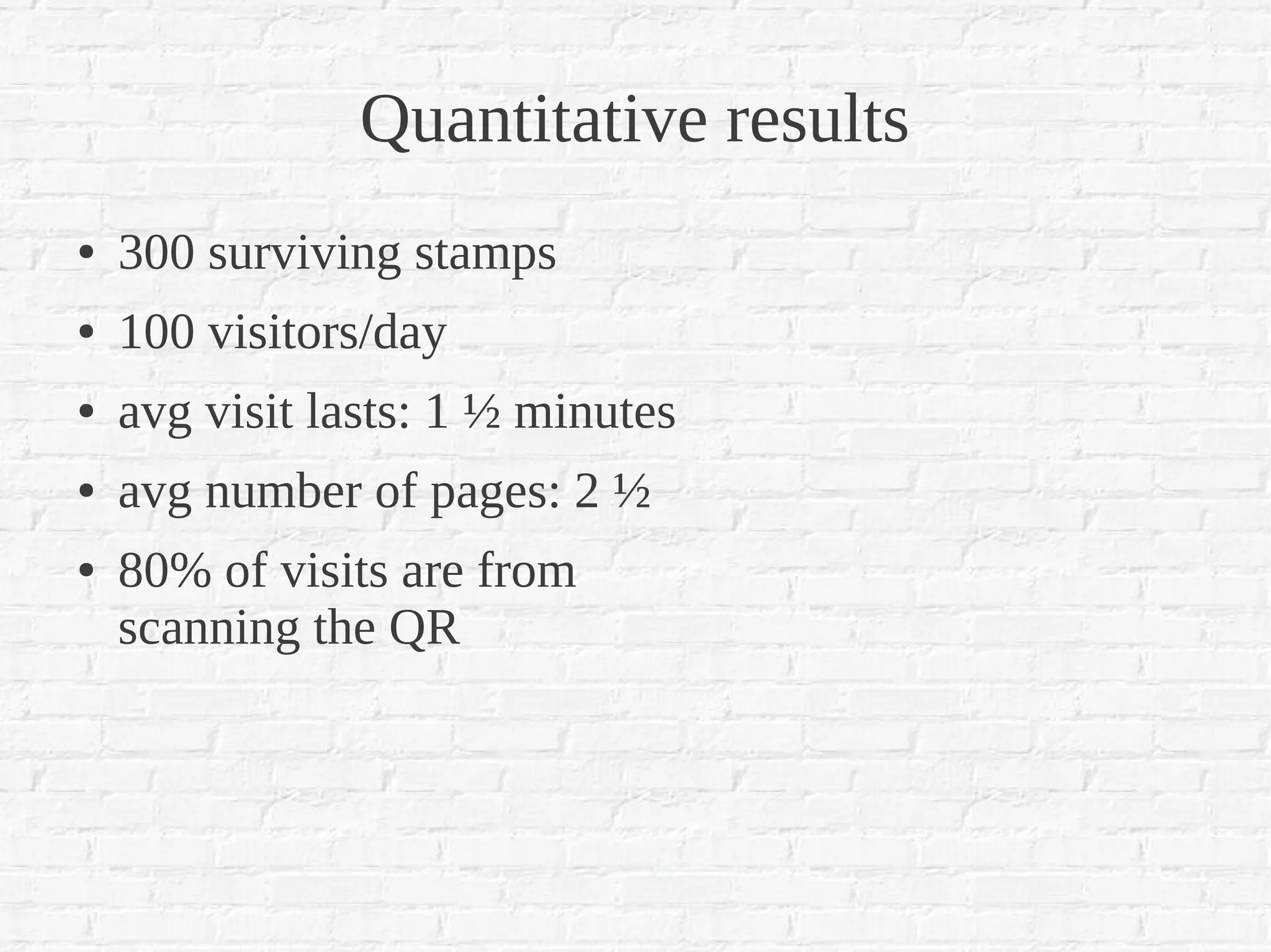 Quantitative results
●   300 surviving stamps
●   100 visitors/day
●   avg visit lasts: 1 ½ minutes
●   avg number of pages: 2 ½
●   80% of visits are from
    scanning the QR
 