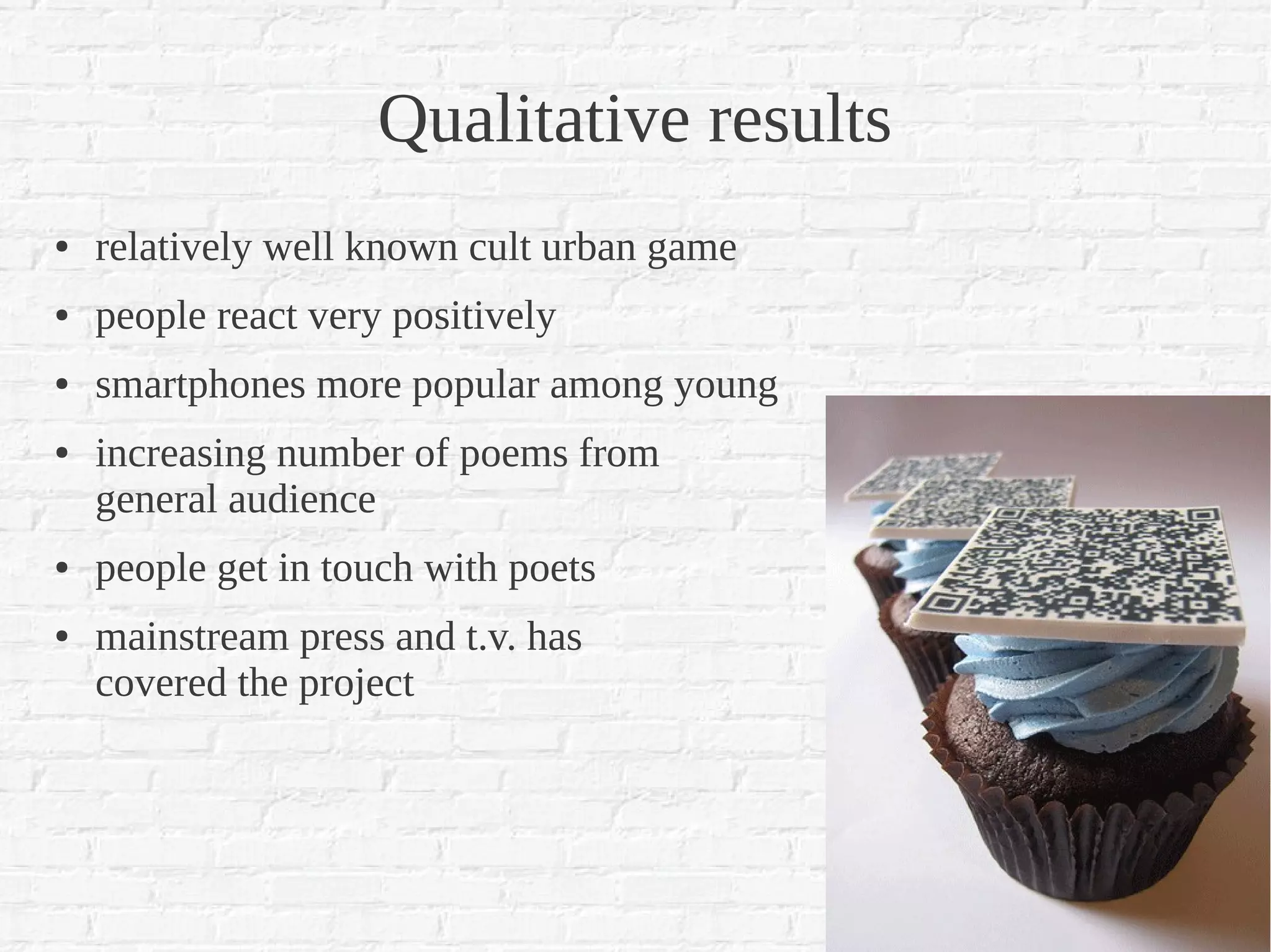 Qualitative results
●   relatively well known cult urban game
●   people react very positively
●   smartphones more popular among young
●   increasing number of poems from
    general audience
●   people get in touch with poets
●   mainstream press and t.v. has
    covered the project
 
