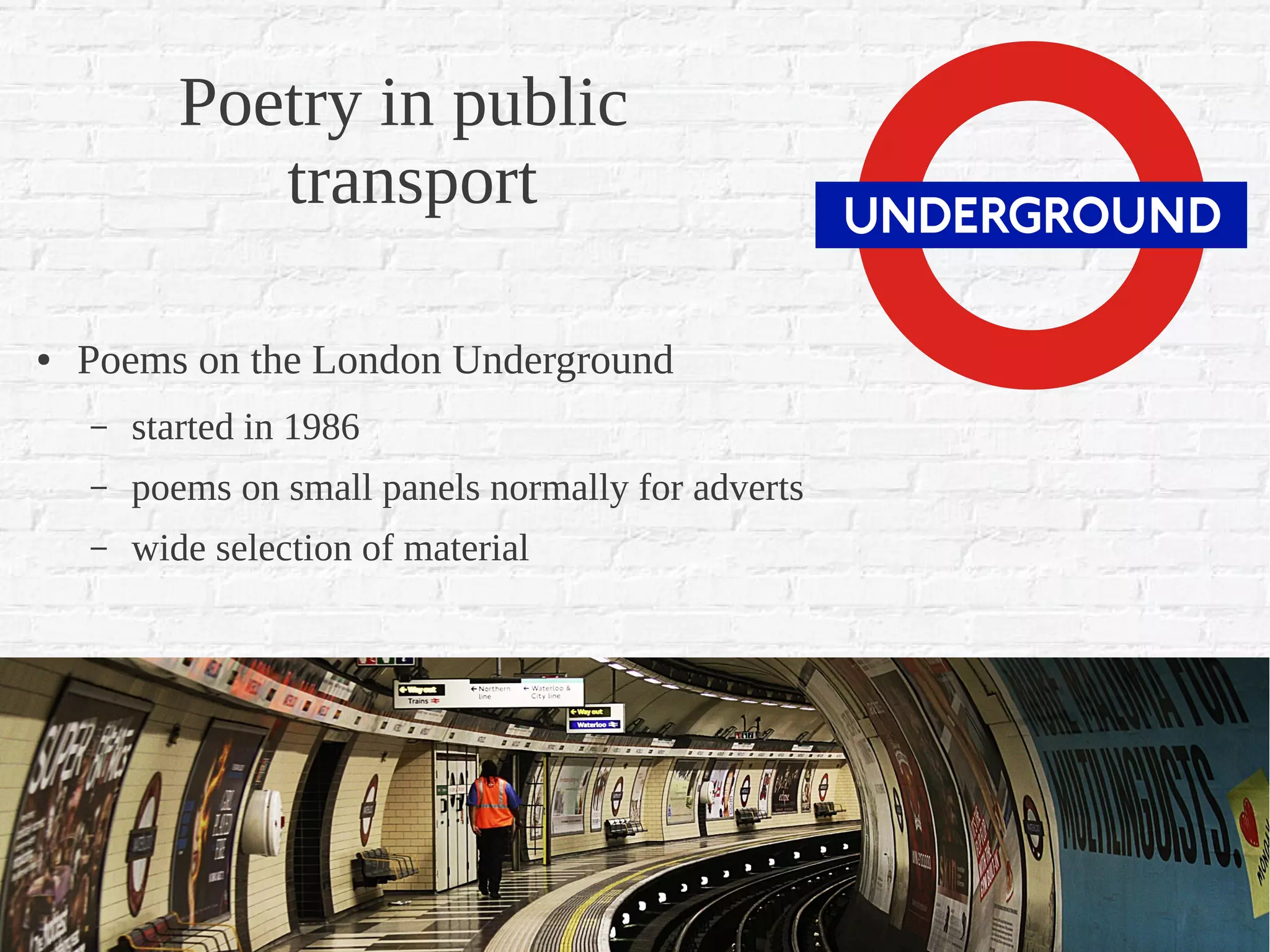 Poetry in public
              transport

●   Poems on the London Underground
    –   started in 1986
    –   poems on small panels normally for adverts
    –   wide selection of material
 