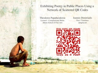 Exhibiting Poetry in Public Places Using a
    Network of Scattered QR Codes

Theodoros Papatheodorou          Ioannis Dimitriadis
Lecturer - Computational Media      Poet / Translator
  Athens School of Fine Arts          ainigma.net
 