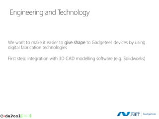 Engineering and Technology



We want to make it easier to give shape to Gadgeteer devices by using
digital fabrication technologies

First step: integration with 3D CAD modelling software (e.g. Solidworks)
 