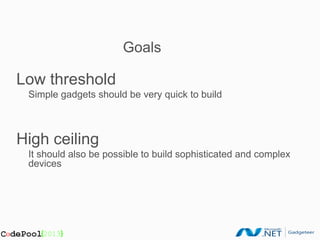 Goals

Low threshold
 Simple gadgets should be very quick to build



High ceiling
 It should also be possible to build sophisticated and complex
 devices
 