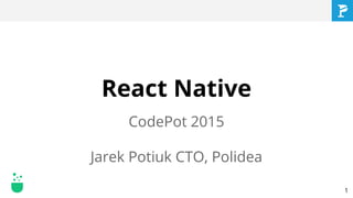 React Native
CodePot 2015
Jarek Potiuk CTO, Polidea
1
 