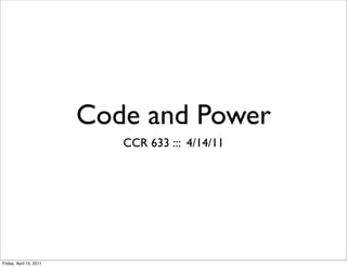 Code and Power
                            CCR 633 ::: 4/14/11




Friday, April 15, 2011
 