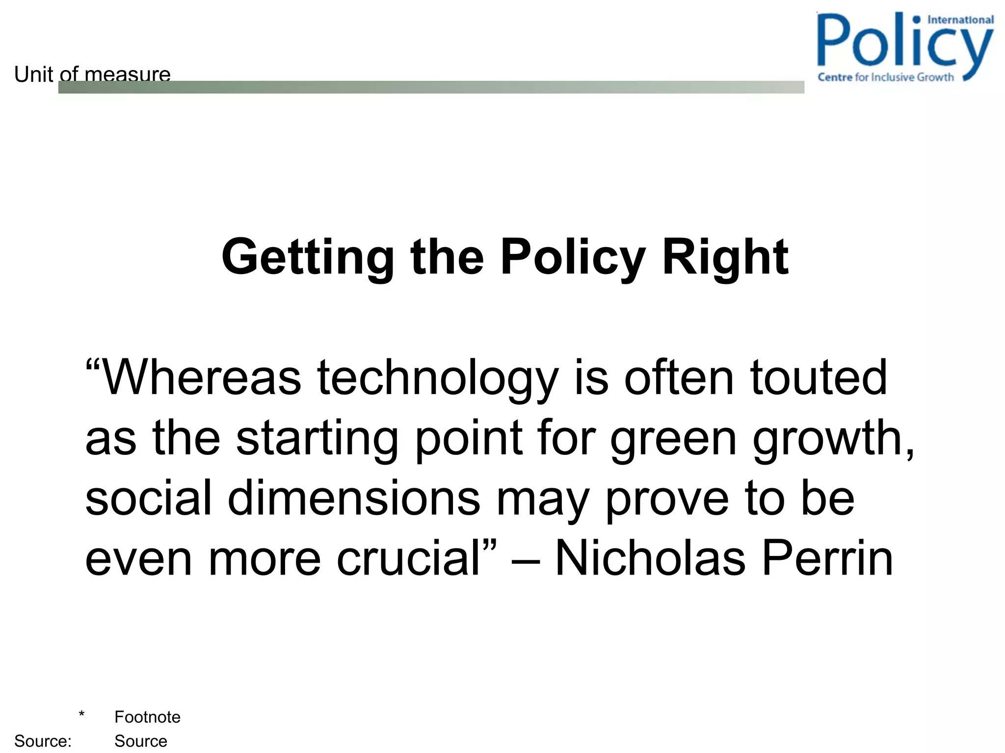 Getting the Policy Right  “ Whereas technology is often touted as the starting point for green growth, social dimensions may prove to be even more crucial” – Nicholas Perrin 
