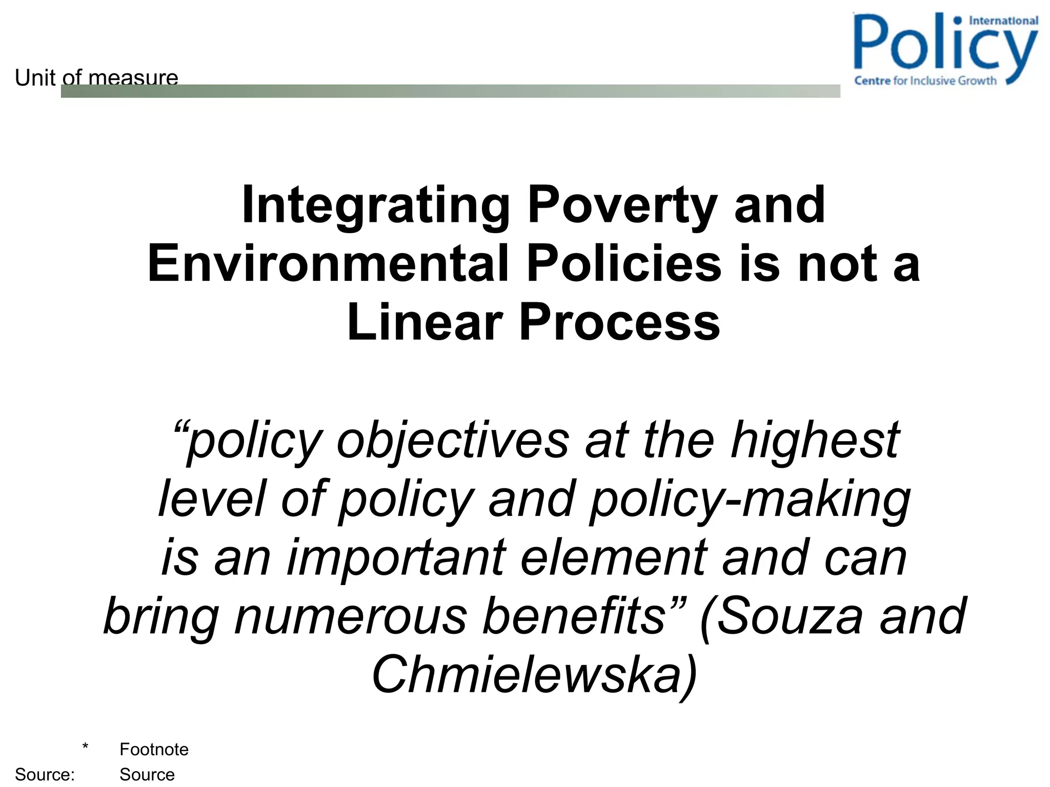 Integrating Poverty and Environmental Policies is not a Linear Process “ policy objectives at the highest level of policy and policy-making is an important element and can bring numerous benefits” (Souza and Chmielewska) 