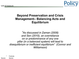 Beyond Preservation and Crisis Management– Balancing Acts and Equilibrium “ As discussed in Zaman (2008) and Sen (2010), an overreliance on or predominance of any one pillar (in a balanced system) will lead to disequilibrium or inefficient equilibrium”  (Connor and Williamson) 