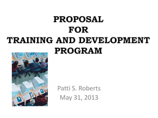 PROPOSAL
FOR
TRAINING AND DEVELOPMENT
PROGRAM
Patti S. Roberts
May 31, 2013
 