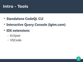 7
Intro - Tools
●
Standalone CodeQL CLI
●
Interactive Query Console (lgtm.com)
●
IDE extensions
– Eclipse
– VSCode
 