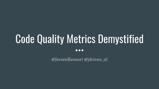 Code Quality Metrics Demystified
@JeroenResoort @jdriven_nl
 