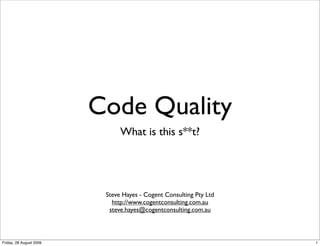 Code Quality
                               What is this s**t?




                          Steve Hayes - Cogent Consulting Pty Ltd
                            http://www.cogentconsulting.com.au
                           steve.hayes@cogentconsulting.com.au



Friday, 28 August 2009                                              1
 