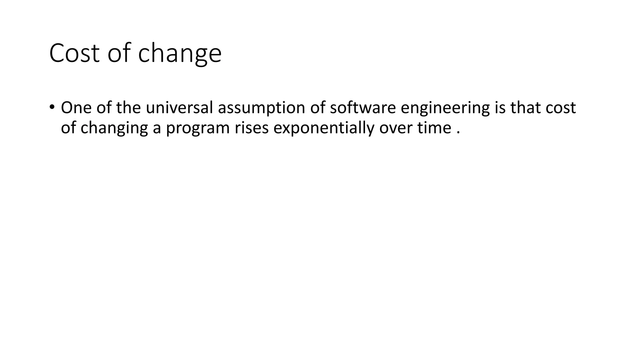 Cost of change
• One of the universal assumption of software engineering is that cost
of changing a program rises exponentially over time .
